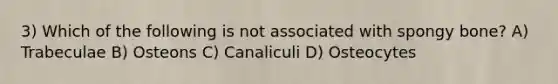 3) Which of the following is not associated with spongy bone? A) Trabeculae B) Osteons C) Canaliculi D) Osteocytes