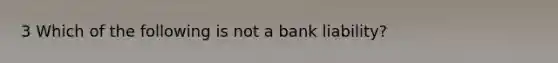 3 Which of the following is not a bank liability?