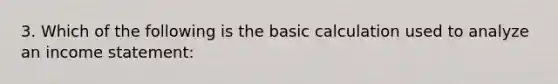 3. Which of the following is the basic calculation used to analyze an income statement: