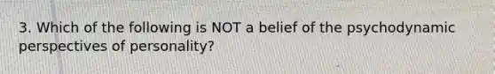 3. Which of the following is NOT a belief of the psychodynamic perspectives of personality?