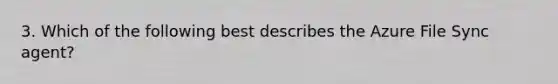 3. Which of the following best describes the Azure File Sync agent?