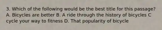 3. Which of the following would be the best title for this passage? A. Bicycles are better B. A ride through the history of bicycles C cycle your way to fitness D. That popularity of bicycle