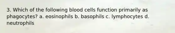 3. Which of the following blood cells function primarily as phagocytes? a. eosinophils b. basophils c. lymphocytes d. neutrophils