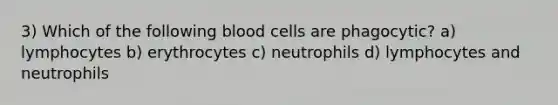 3) Which of the following blood cells are phagocytic? a) lymphocytes b) erythrocytes c) neutrophils d) lymphocytes and neutrophils