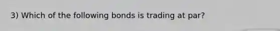 3) Which of the following bonds is trading at par?