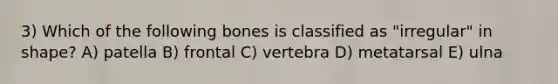 3) Which of the following bones is classified as "irregular" in shape? A) patella B) frontal C) vertebra D) metatarsal E) ulna