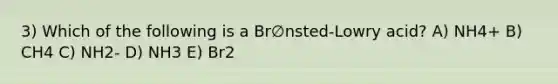 3) Which of the following is a Br∅nsted-Lowry acid? A) NH4+ B) CH4 C) NH2- D) NH3 E) Br2