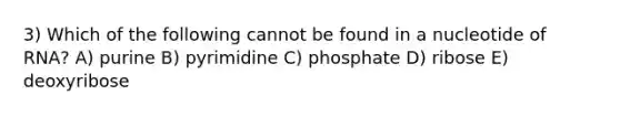 3) Which of the following cannot be found in a nucleotide of RNA? A) purine B) pyrimidine C) phosphate D) ribose E) deoxyribose