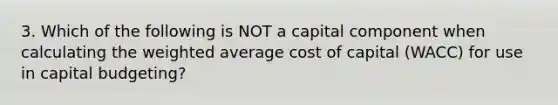 3. Which of the following is NOT a capital component when calculating the <a href='https://www.questionai.com/knowledge/koL1NUNNcJ-weighted-average' class='anchor-knowledge'>weighted average</a> cost of capital (WACC) for use in capital budgeting?