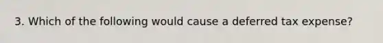 3. Which of the following would cause a deferred tax expense?