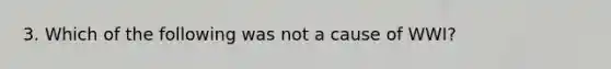 3. Which of the following was not a cause of WWI?