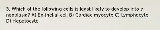 3. Which of the following cells is least likely to develop into a neoplasia? A) Epithelial cell B) Cardiac myocyte C) Lymphocyte D) Hepatocyte