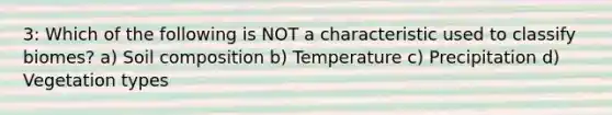 3: Which of the following is NOT a characteristic used to classify biomes? a) Soil composition b) Temperature c) Precipitation d) Vegetation types