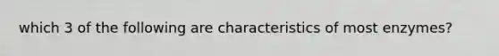 which 3 of the following are characteristics of most enzymes?