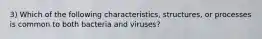 3) Which of the following characteristics, structures, or processes is common to both bacteria and viruses?