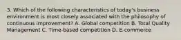 3. Which of the following characteristics of today's business environment is most closely associated with the philosophy of continuous improvement? A. Global competition B. Total Quality Management C. Time-based competition D. E-commerce