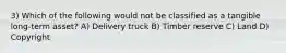 3) Which of the following would not be classified as a tangible long-term asset? A) Delivery truck B) Timber reserve C) Land D) Copyright