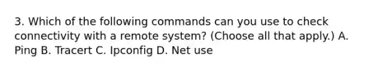 3. Which of the following commands can you use to check connectivity with a remote system? (Choose all that apply.) A. Ping B. Tracert C. Ipconfig D. Net use