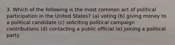 3. Which of the following is the most common act of political participation in the United States? (a) voting (b) giving money to a political candidate (c) soliciting political campaign contributions (d) contacting a public official (e) joining a political party