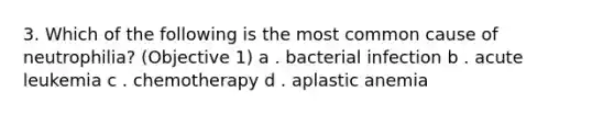 3. Which of the following is the most common cause of neutrophilia? (Objective 1) a . bacterial infection b . acute leukemia c . chemotherapy d . aplastic anemia