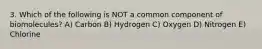 3. Which of the following is NOT a common component of biomolecules? A) Carbon B) Hydrogen C) Oxygen D) Nitrogen E) Chlorine