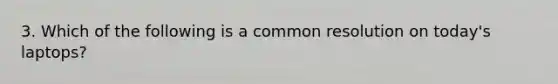 3. Which of the following is a common resolution on today's laptops?