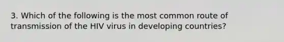 3. Which of the following is the most common route of transmission of the HIV virus in developing countries?