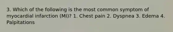 3. Which of the following is the most common symptom of myocardial infarction (MI)? 1. Chest pain 2. Dyspnea 3. Edema 4. Palpitations