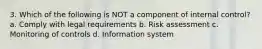 3. Which of the following is NOT a component of internal control? a. Comply with legal requirements b. Risk assessment c. Monitoring of controls d. Information system