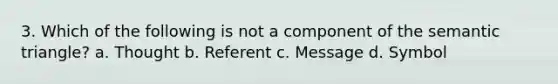 3. Which of the following is not a component of the semantic triangle? a. Thought b. Referent c. Message d. Symbol