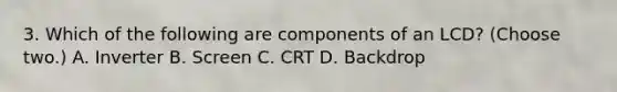 3. Which of the following are components of an LCD? (Choose two.) A. Inverter B. Screen C. CRT D. Backdrop