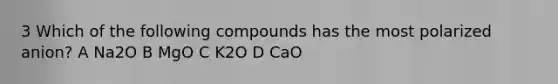 3 Which of the following compounds has the most polarized anion? A Na2O B MgO C K2O D CaO