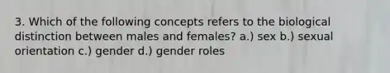 3. Which of the following concepts refers to the biological distinction between males and females? a.) sex b.) sexual orientation c.) gender d.) <a href='https://www.questionai.com/knowledge/kFBKZBlIHQ-gender-roles' class='anchor-knowledge'>gender roles</a>