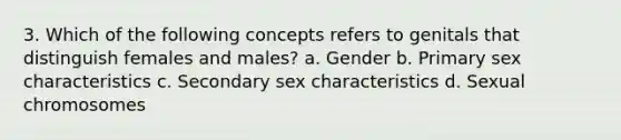 3. Which of the following concepts refers to genitals that distinguish females and males? a. Gender b. Primary sex characteristics c. Secondary sex characteristics d. Sexual chromosomes