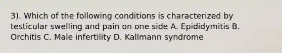 3). Which of the following conditions is characterized by testicular swelling and pain on one side A. Epididymitis B. Orchitis C. Male infertility D. Kallmann syndrome