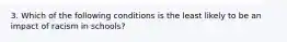 3. Which of the following conditions is the least likely to be an impact of racism in schools?