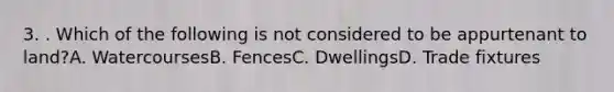 3. . Which of the following is not considered to be appurtenant to land?A. WatercoursesB. FencesC. DwellingsD. Trade fixtures