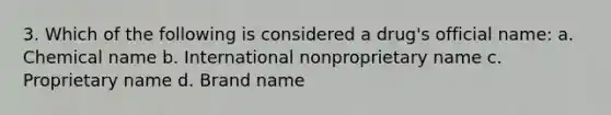 3. Which of the following is considered a drug's official name: a. Chemical name b. International nonproprietary name c. Proprietary name d. Brand name