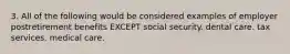 3. All of the following would be considered examples of employer postretirement benefits EXCEPT social security. dental care. tax services. medical care.