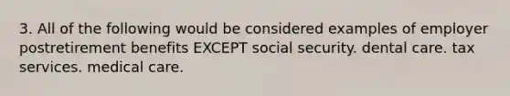 3. All of the following would be considered examples of employer postretirement benefits EXCEPT social security. dental care. tax services. medical care.