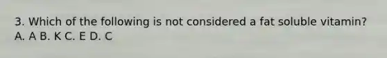 3. Which of the following is not considered a fat soluble vitamin? A. A B. K C. E D. C