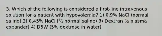 3. Which of the following is considered a first-line intravenous solution for a patient with hypovolemia? 1) 0.9% NaCl (normal saline) 2) 0.45% NaCl (½ normal saline) 3) Dextran (a plasma expander) 4) D5W (5% dextrose in water)