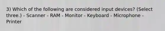 3) Which of the following are considered input devices? (Select three.) - Scanner - RAM - Monitor - Keyboard - Microphone - Printer