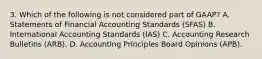 3. Which of the following is not considered part of GAAP? A. Statements of Financial Accounting Standards (SFAS) B. International Accounting Standards (IAS) C. Accounting Research Bulletins (ARB). D. Accounting Principles Board Opinions (APB).