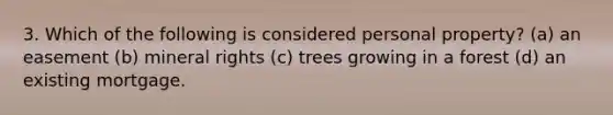 3. Which of the following is considered personal property? (a) an easement (b) mineral rights (c) trees growing in a forest (d) an existing mortgage.