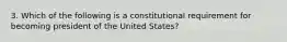 3. Which of the following is a constitutional requirement for becoming president of the United States?