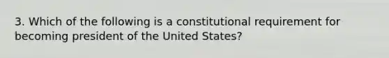 3. Which of the following is a constitutional requirement for becoming president of the United States?