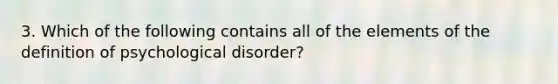 3. Which of the following contains all of the elements of the definition of psychological disorder?