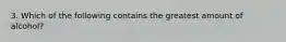 3. Which of the following contains the greatest amount of alcohol?