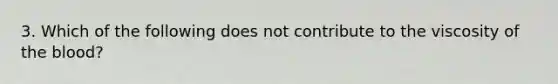 3. Which of the following does not contribute to the viscosity of the blood?